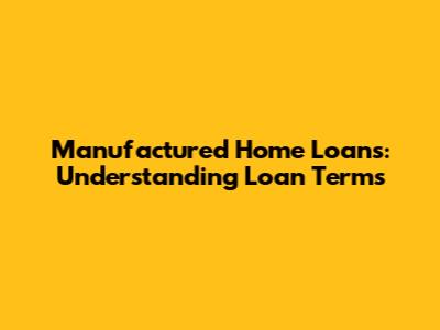 Manufactured Home Loans: Understanding Loan Terms