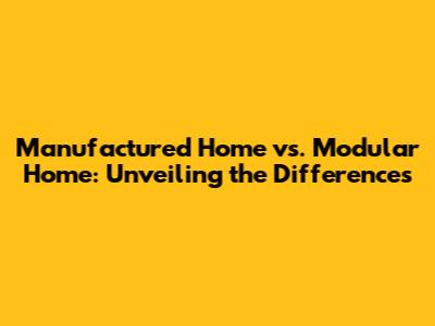 Manufactured Home vs. Modular Home: Unveiling the Differences