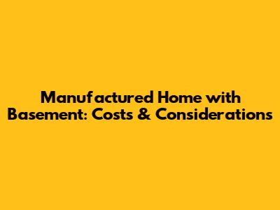 Manufactured Home with Basement: Costs & Considerations