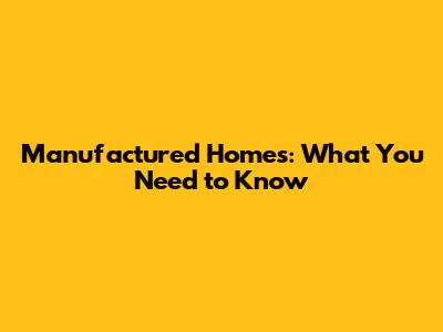 Manufactured Homes: What You Need to Know