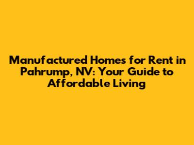Manufactured Homes for Rent in Pahrump, NV: Your Guide to Affordable Living