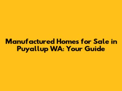 Manufactured Homes for Sale in Puyallup WA: Your Guide