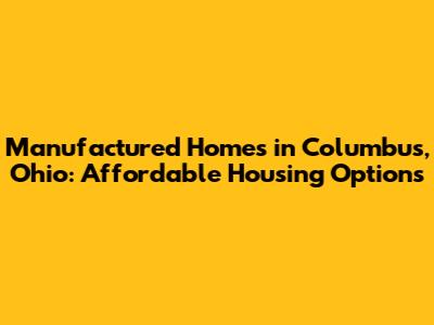 Manufactured Homes in Columbus, Ohio: Affordable Housing Options
