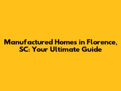 Manufactured Homes in Florence, SC: Your Ultimate Guide