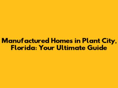 Manufactured Homes in Plant City, Florida: Your Ultimate Guide