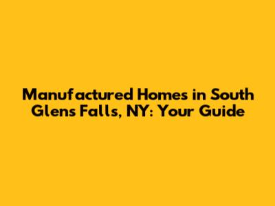 Manufactured Homes in South Glens Falls, NY: Your Guide