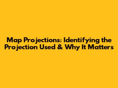Map Projections: Identifying the Projection Used & Why It Matters