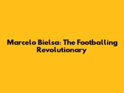 Marcelo Bielsa: The Footballing Revolutionary