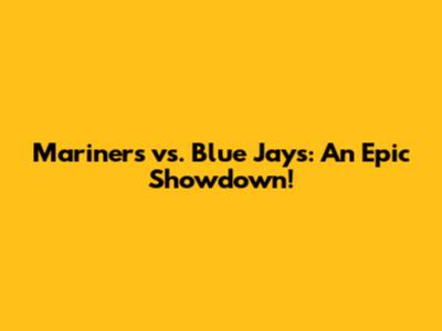 Mariners vs. Blue Jays: An Epic Showdown!