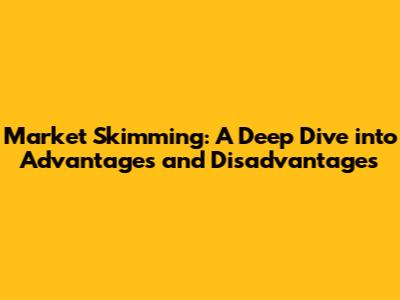 Market Skimming: A Deep Dive into Advantages and Disadvantages
