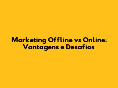 Marketing Offline vs Online: Vantagens e Desafios