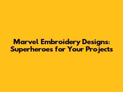 Marvel Embroidery Designs: Superheroes for Your Projects