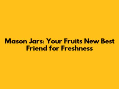 Mason Jars: Your Fruit's New Best Friend for Freshness