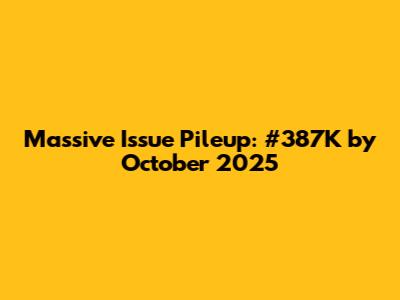 Massive Issue Pileup: #387K by October 2025