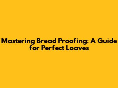 Mastering Bread Proofing: A Guide for Perfect Loaves