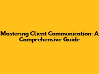 Mastering Client Communication: A Comprehensive Guide