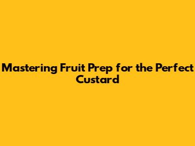 Mastering Fruit Prep for the Perfect Custard