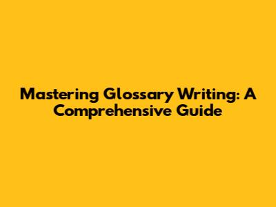 Mastering Glossary Writing: A Comprehensive Guide