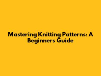 Mastering Knitting Patterns: A Beginner's Guide