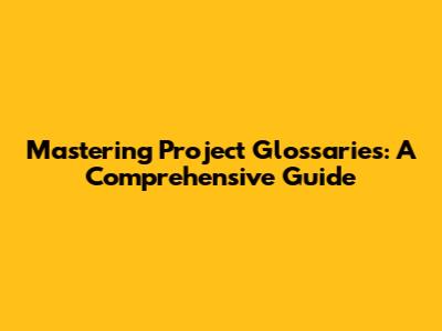 Mastering Project Glossaries: A Comprehensive Guide