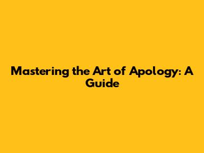 Mastering the Art of Apology: A Guide