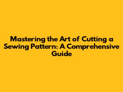 Mastering the Art of Cutting a Sewing Pattern: A Comprehensive Guide