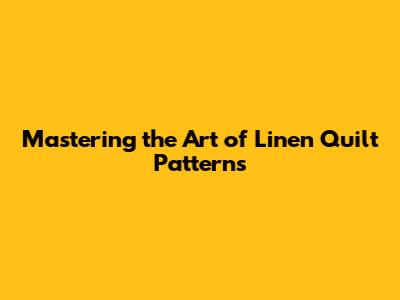 Mastering the Art of Linen Quilt Patterns