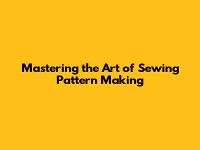 Mastering the Art of Sewing Pattern Making