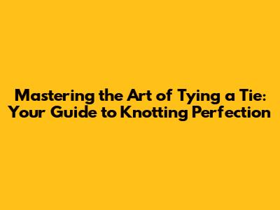 Mastering the Art of Tying a Tie: Your Guide to Knotting Perfection