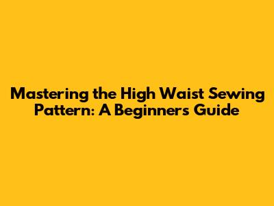 Mastering the High Waist Sewing Pattern: A Beginner's Guide