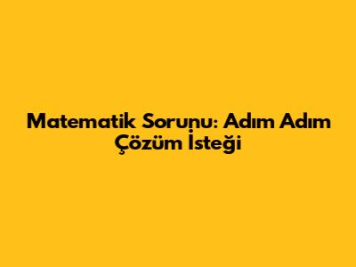 Matematik Sorunu: Adım Adım Çözüm İsteği