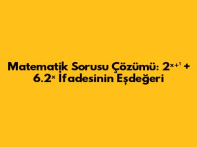 Matematik Sorusu Çözümü: 2ˣ⁺¹ + 6.2ˣ İfadesinin Eşdeğeri