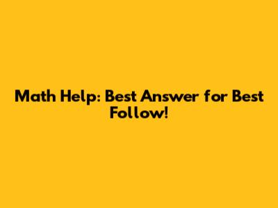Math Help: Best Answer for Best Follow!