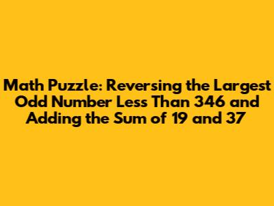 Math Puzzle: Reversing the Largest Odd Number Less Than 346 and Adding the Sum of 19 and 37