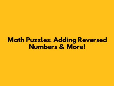 Math Puzzles: Adding Reversed Numbers & More!