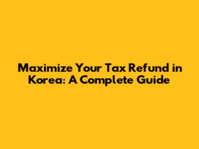 Maximize Your Tax Refund in Korea: A Complete Guide