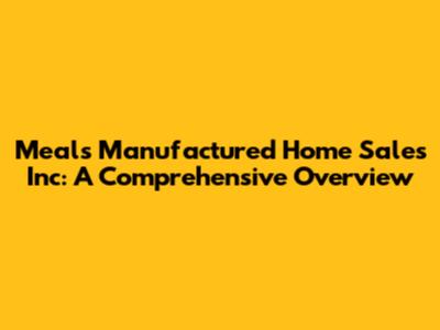 Meals Manufactured Home Sales Inc: A Comprehensive Overview