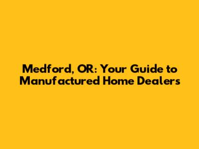 Medford, OR: Your Guide to Manufactured Home Dealers