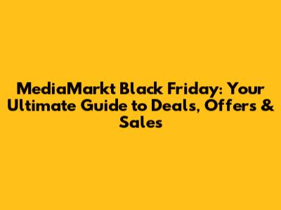 MediaMarkt Black Friday: Your Ultimate Guide to Deals, Offers & Sales