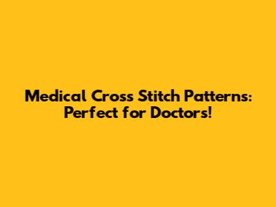 Medical Cross Stitch Patterns: Perfect for Doctors!