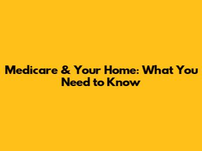 Medicare & Your Home: What You Need to Know