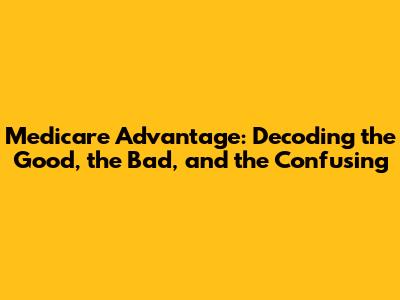 Medicare Advantage: Decoding the Good, the Bad, and the Confusing