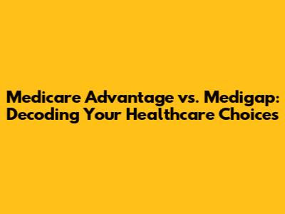 Medicare Advantage vs. Medigap: Decoding Your Healthcare Choices