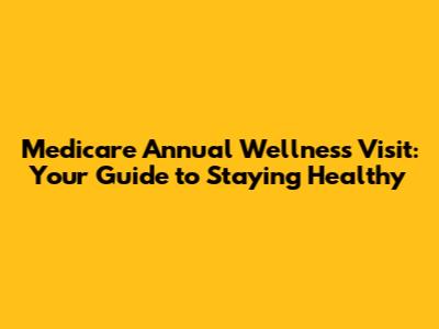 Medicare Annual Wellness Visit: Your Guide to Staying Healthy