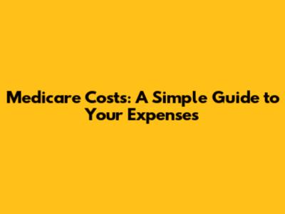 Medicare Costs: A Simple Guide to Your Expenses