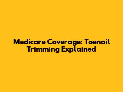 Medicare Coverage: Toenail Trimming Explained