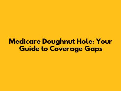 Medicare Doughnut Hole: Your Guide to Coverage Gaps