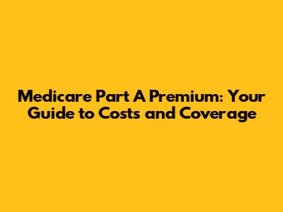 Medicare Part A Premium: Your Guide to Costs and Coverage