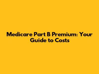 Medicare Part B Premium: Your Guide to Costs