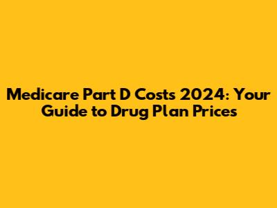 Medicare Part D Costs 2024: Your Guide to Drug Plan Prices